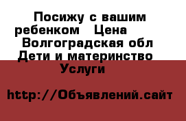 Посижу с вашим ребенком › Цена ­ 100 - Волгоградская обл. Дети и материнство » Услуги   